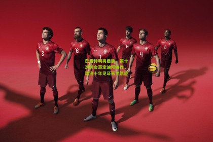 巴洛特利再启航，第十次转会落定迪拜协作，漂泊十年见证天才轨迹