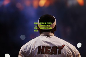 姚明，面对未来仍怀信心，不排除CBA扩军可能，中国篮球迎来新机遇