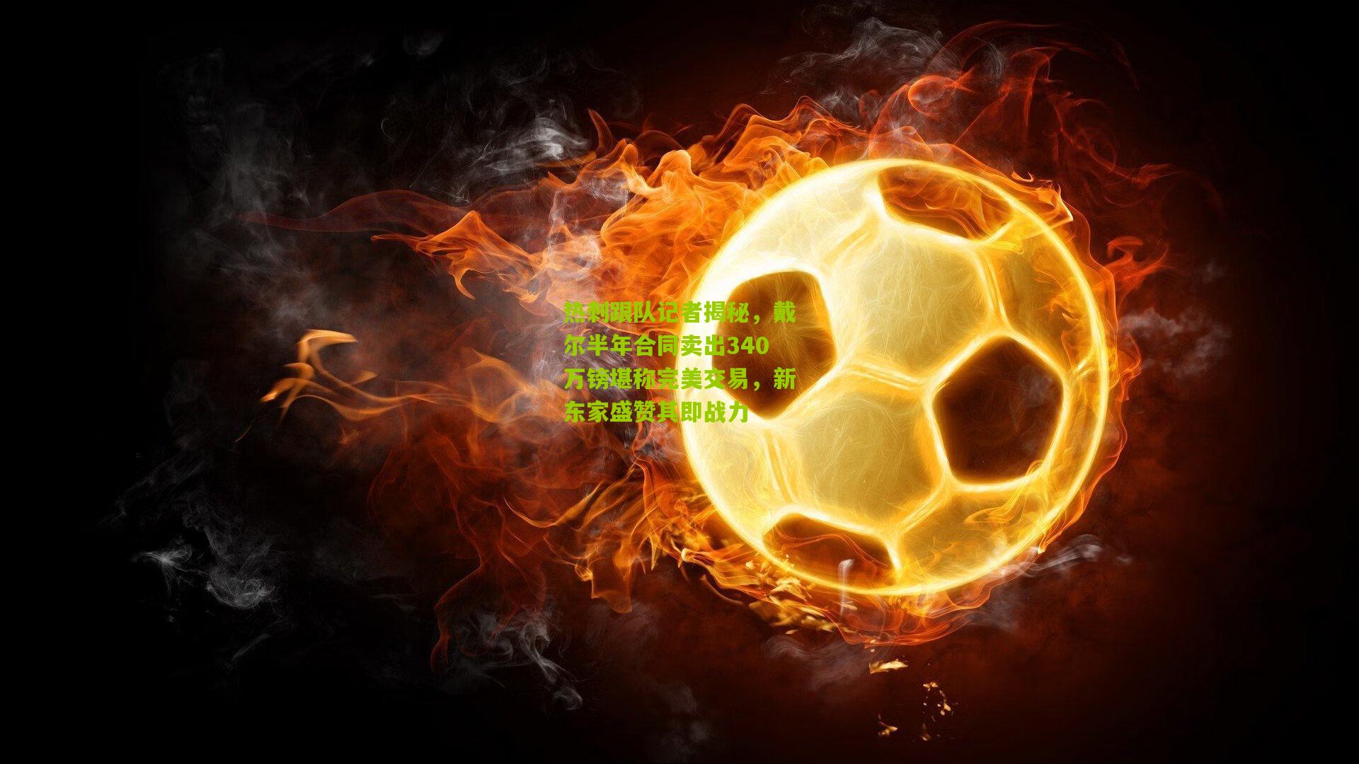 热刺跟队记者揭秘,戴尔半年合同卖出340万镑堪称完美交易,新东家盛赞其即战力