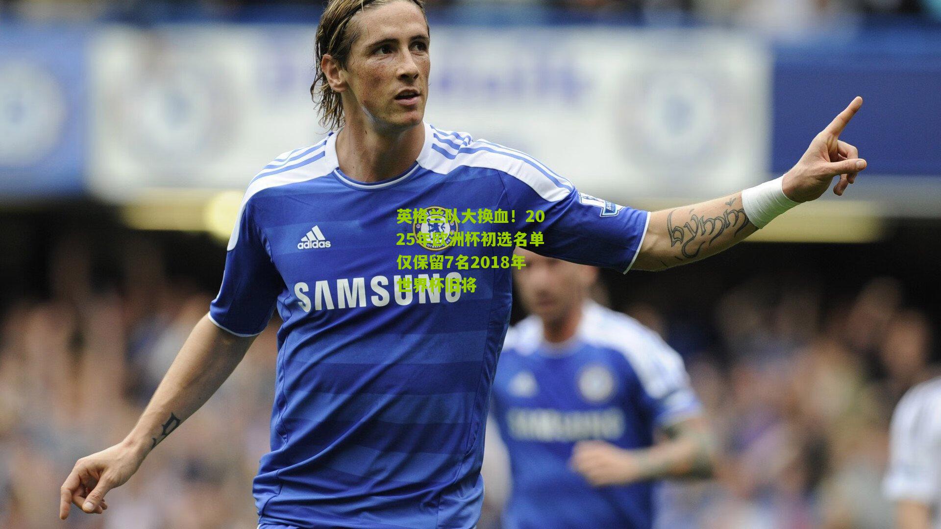 英格兰队大换血!2025年欧洲杯初选名单仅保留7名2018年世界杯旧将