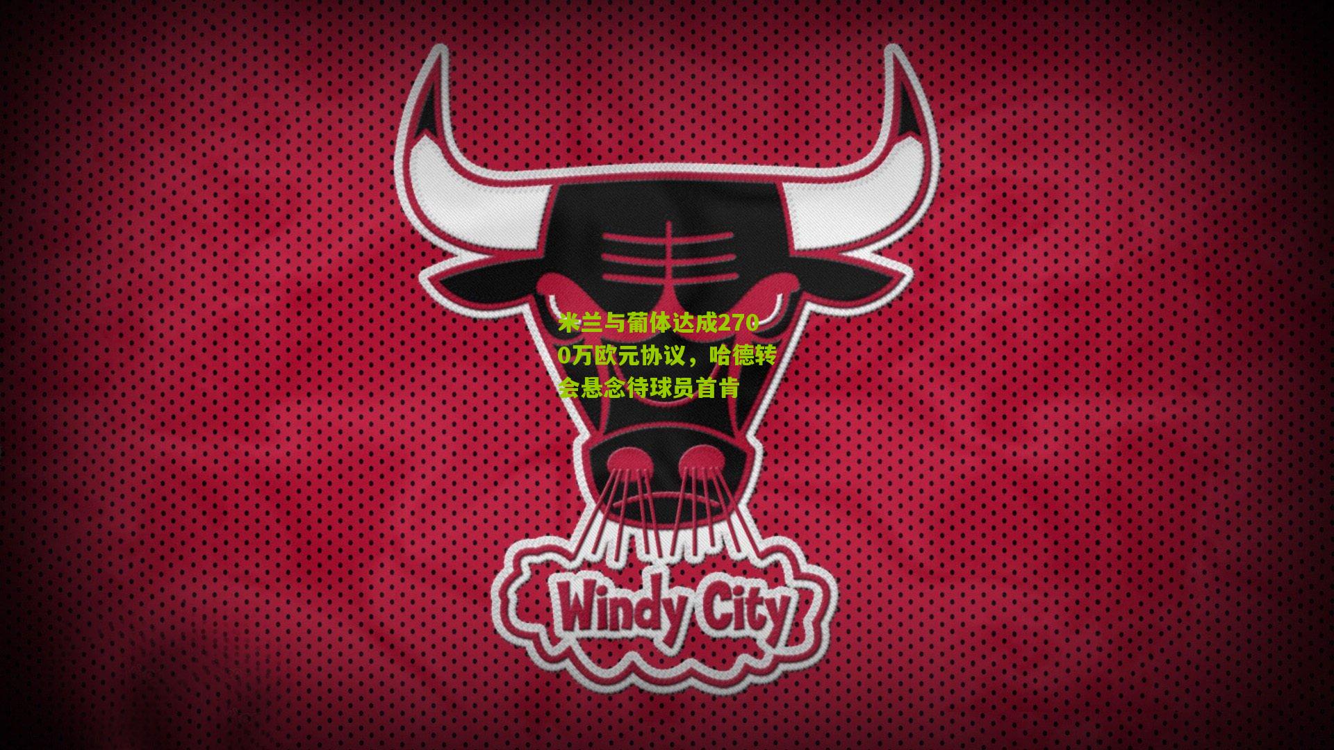 米兰与葡体达成2700万欧元协议,哈德转会悬念待球员首肯