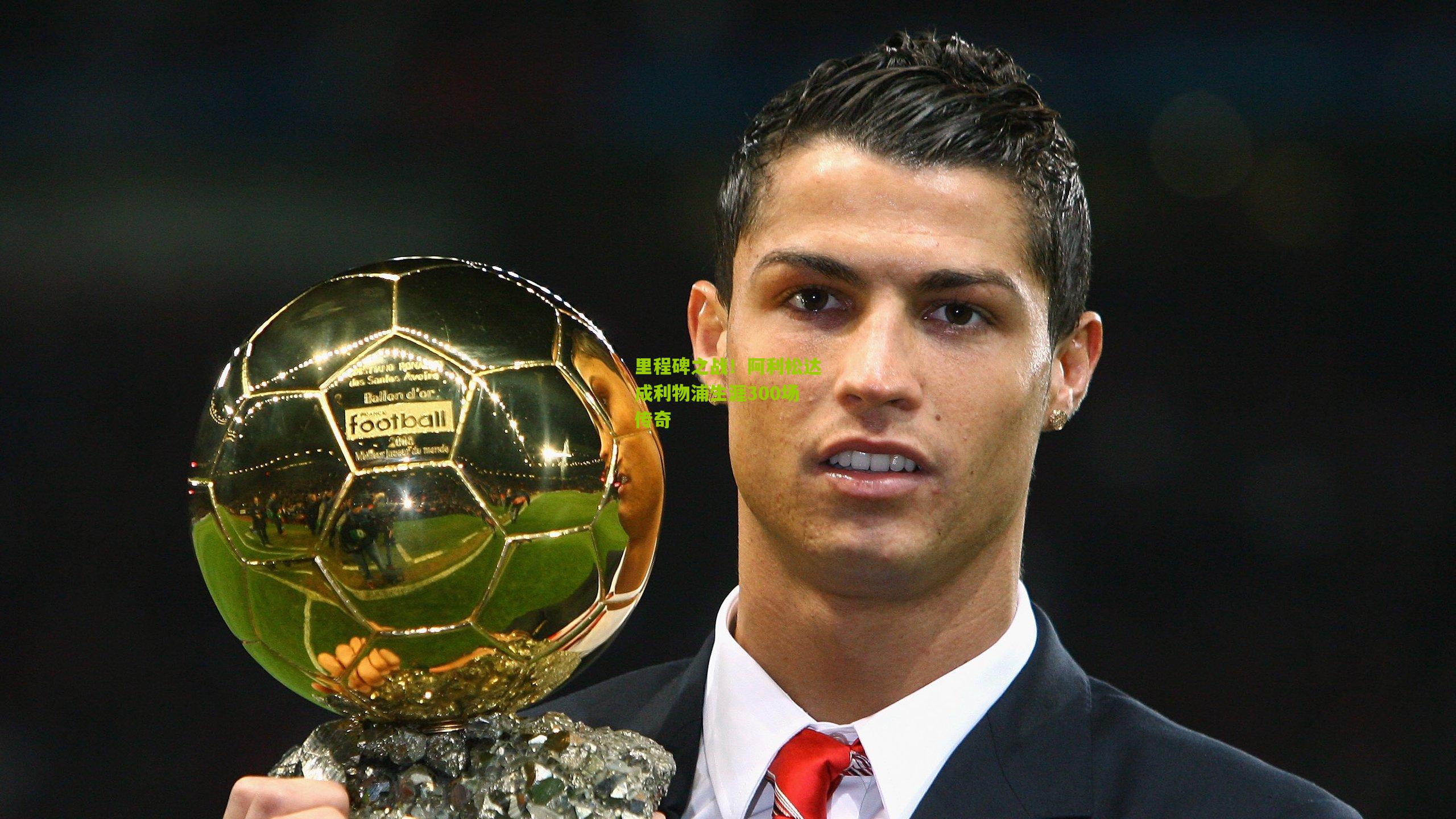 里程碑之战!阿利松达成利物浦生涯300场传奇