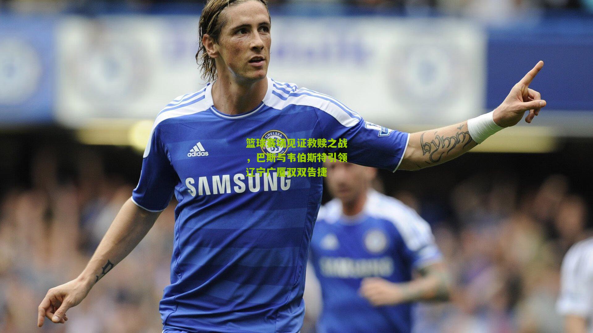 篮球赛场见证救赎之战，巴斯与韦伯斯特引领辽宁广厦双双告捷