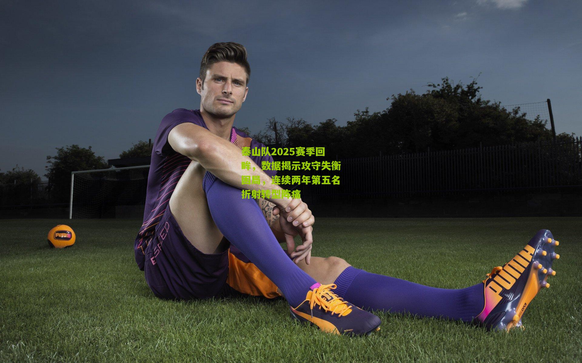 泰山队2025赛季回眸,数据揭示攻守失衡困局,连续两年第五名折射转型阵痛